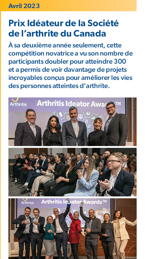 Avril 2023 – Prix Idéateur de la Société de l’arthrite du Canada : 
À sa deuxième année seulement, cette compétition novatrice a vu son nombre de participants doubler pour atteindre 300 et a permis de voir davantage de projets incroyables conçus pour améliorer les vies des personnes atteintes d’arthrite.  